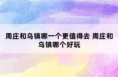 周庄和乌镇哪一个更值得去 周庄和乌镇哪个好玩